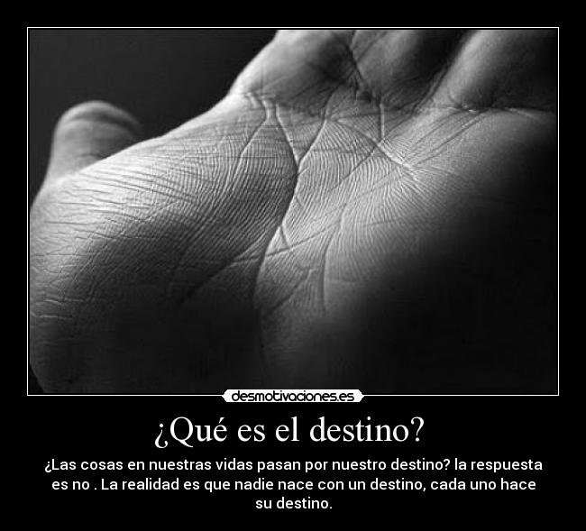 ¿Qué es el destino?  - ¿Las cosas en nuestras vidas pasan por nuestro destino? la respuesta
es no . La realidad es que nadie nace con un destino, cada uno hace
su destino.