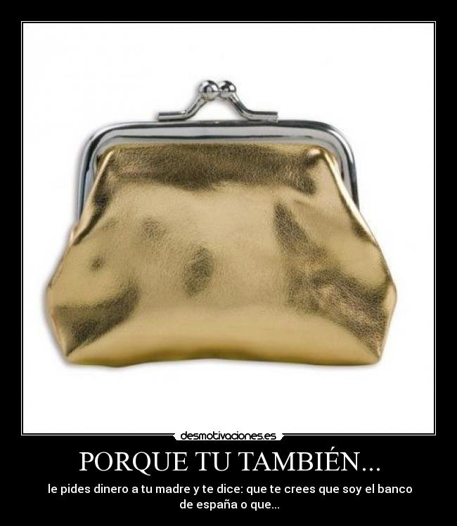 PORQUE TU TAMBIÉN... - le pides dinero a tu madre y te dice: que te crees que soy el banco de españa o que...