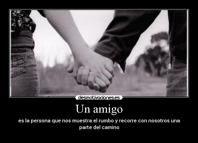 Un amigo - es la persona que nos muestra el rumbo y recorre con nosotros una parte del camino