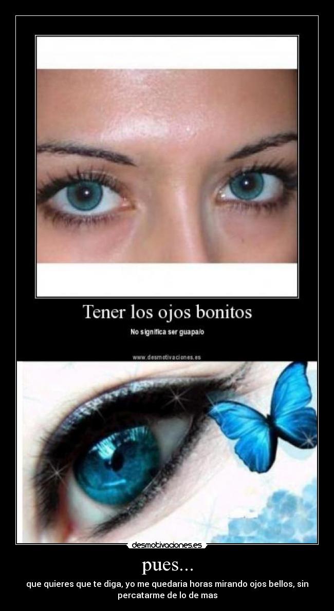 pues... - que quieres que te diga, yo me quedaria horas mirando ojos bellos, sin
percatarme de lo de mas