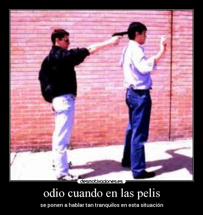 odio cuando en las pelis - se ponen a hablar tan tranquilos en esta situación