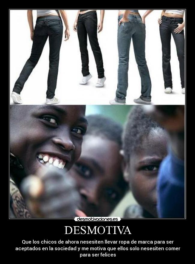 DESMOTIVA - Que los chicos de ahora nesesiten llevar ropa de marca para ser
aceptados en la sociedad y me motiva que ellos solo nesesiten comer
para ser felices