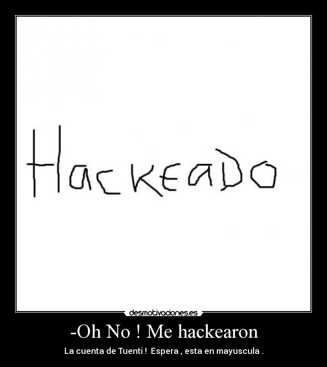 -Oh No ! Me hackearon - La cuenta de Tuenti !  Espera , esta en mayuscula .