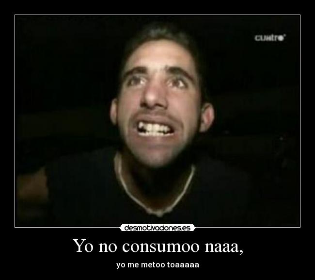 Yo no consumoo naaa, -