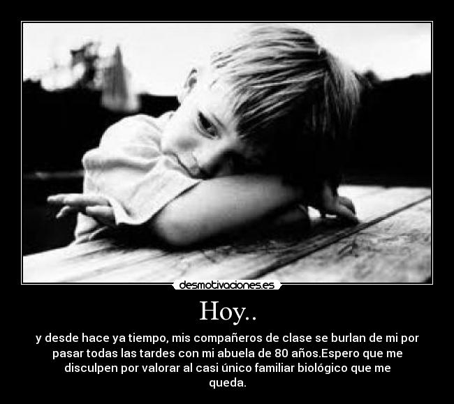 Hoy.. - y desde hace ya tiempo, mis compañeros de clase se burlan de mi por
pasar todas las tardes con mi abuela de 80 años.Espero que me
disculpen por valorar al casi único familiar biológico que me
queda.