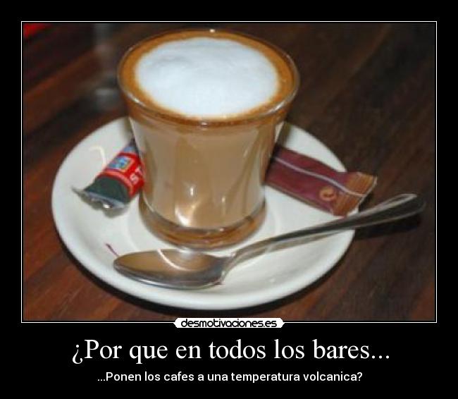 ¿Por que en todos los bares... - ...Ponen los cafes a una temperatura volcanica?