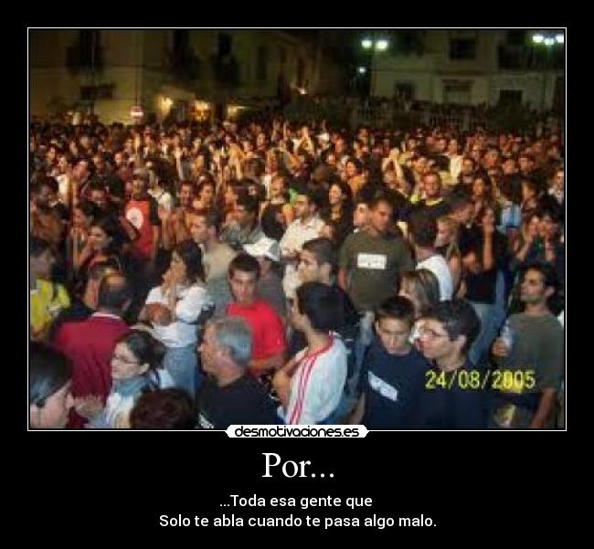 Por... - ...Toda esa gente que
Solo te abla cuando te pasa algo malo.