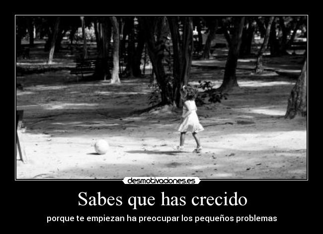 Sabes que has crecido - porque te empiezan ha preocupar los pequeños problemas