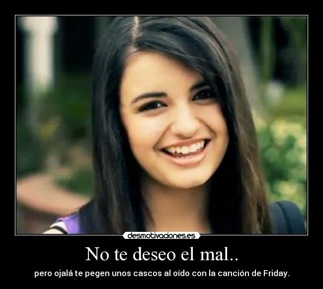 No te deseo el mal.. - pero ojalá te pegen unos cascos al oído con la canción de Friday.