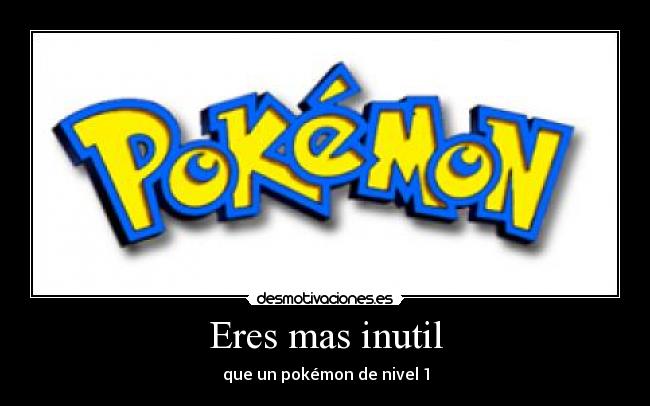 Eres mas inutil - que un pokémon de nivel 1