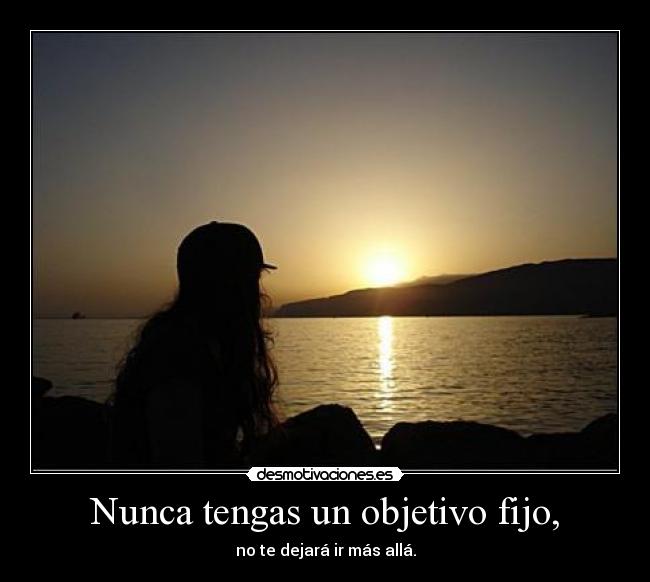 Nunca tengas un objetivo fijo, - no te dejará ir más allá.