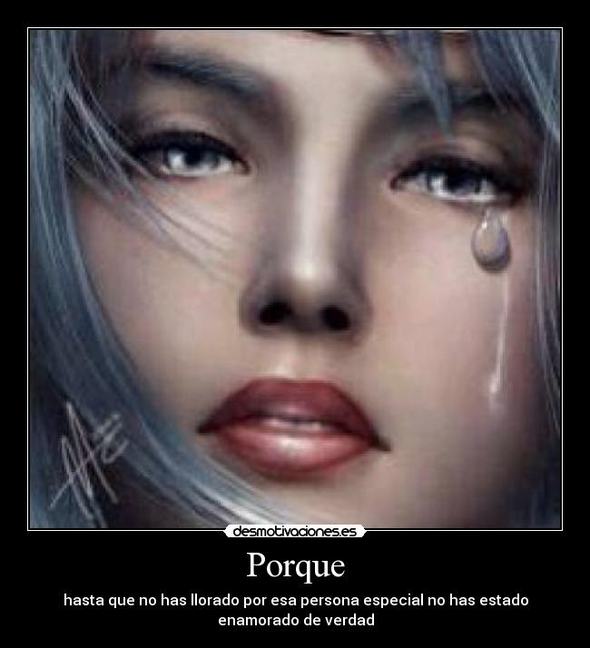Porque - hasta que no has llorado por esa persona especial no has estado
enamorado de verdad