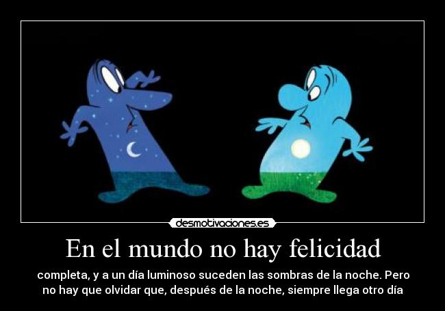 En el mundo no hay felicidad - completa, y a un día luminoso suceden las sombras de la noche. Pero
no hay que olvidar que, después de la noche, siempre llega otro día