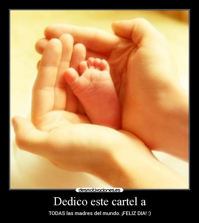 Dedico este cartel a - TODAS las madres del mundo. ¡FELIZ DIA! :)