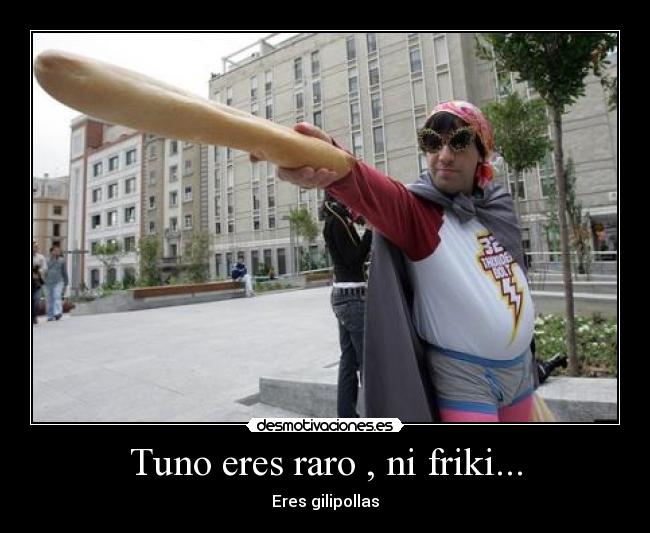 Tuno eres raro , ni friki... - 