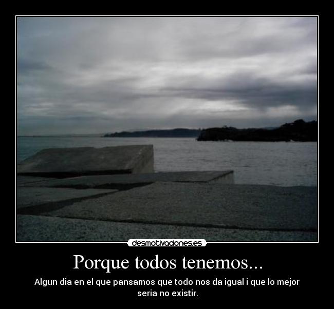 Porque todos tenemos... - Algun dia en el que pansamos que todo nos da igual i que lo mejor seria no existir.