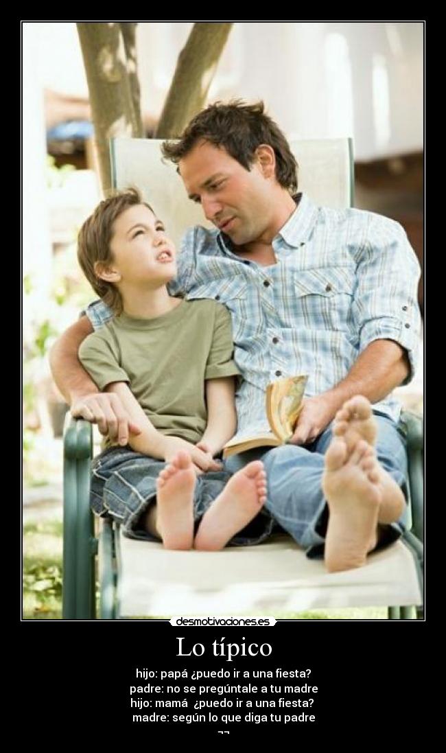 Lo típico - hijo: papá ¿puedo ir a una fiesta?
padre: no se pregúntale a tu madre
hijo: mamá ¿puedo ir a una fiesta?
madre: según lo que diga tu padre
¬¬