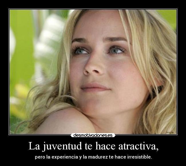La juventud te hace atractiva, -