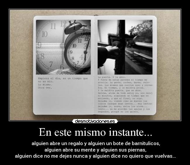 En este mismo instante... -  alguien abre un regalo y alguien un bote de barnitulicos,
alguien abre su mente y alguien sus piernas,
alguien dice no me dejes nunca y alguien dice no quiero que vuelvas...