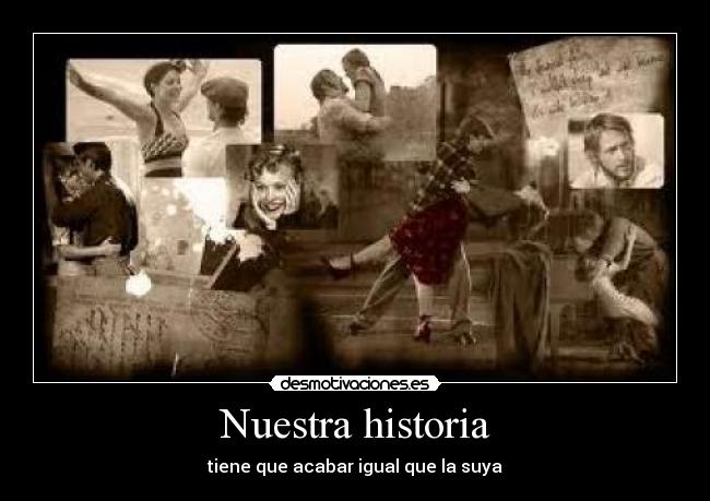 Nuestra historia - tiene que acabar igual que la suya