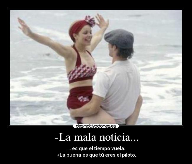 -La mala noticia... - ... es que el tiempo vuela.
+La buena es que tú eres el piloto.