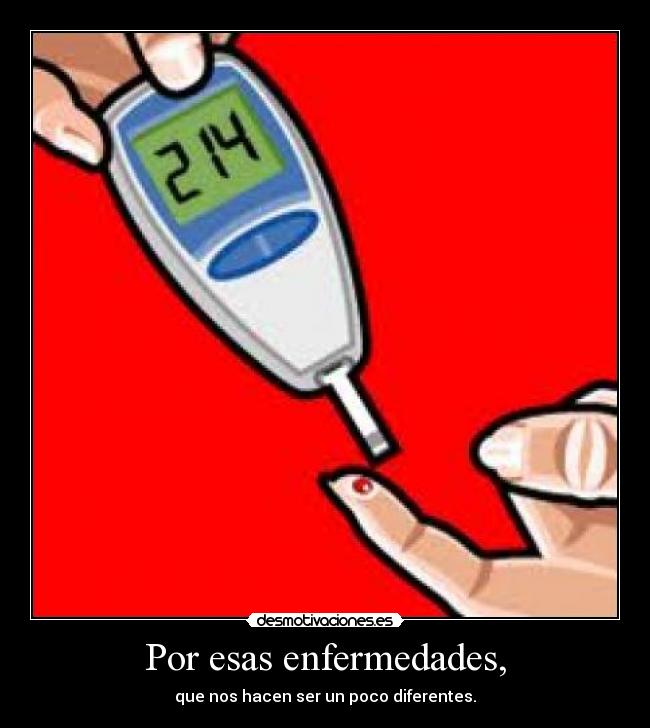 Por esas enfermedades, - que nos hacen ser un poco diferentes.