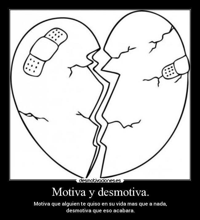 Motiva y desmotiva. - Motiva que alguien te quiso en su vida mas que a nada,
desmotiva que eso acabara.