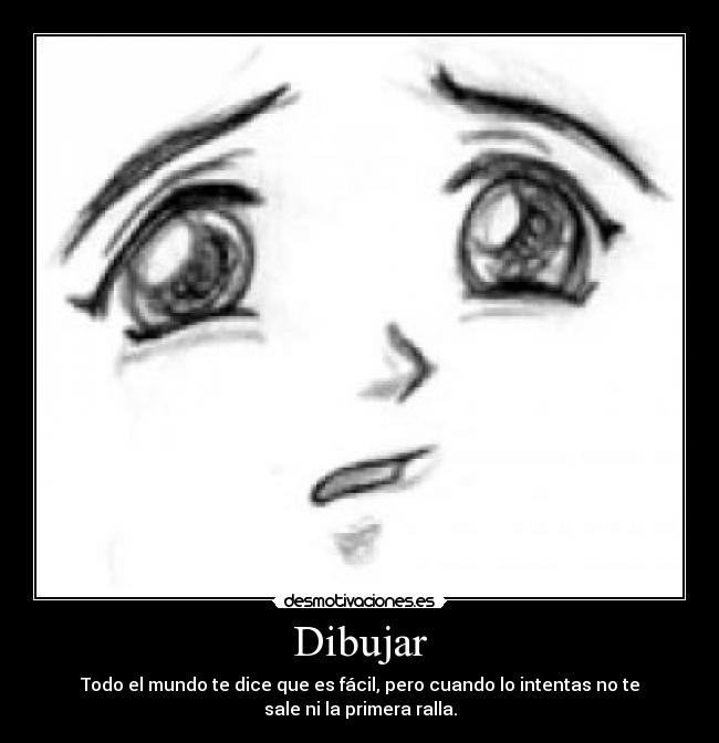 Dibujar - Todo el mundo te dice que es fácil, pero cuando lo intentas no te
sale ni la primera ralla.