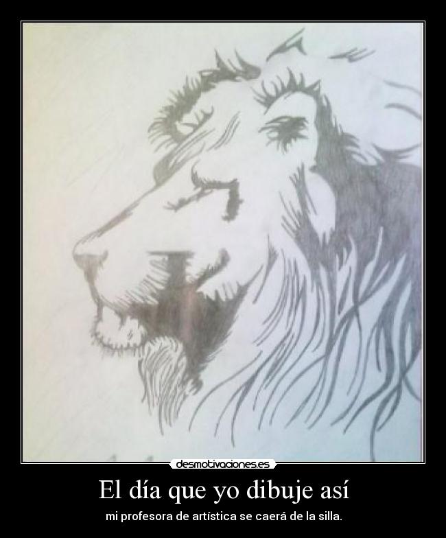 El día que yo dibuje así - mi profesora de artística se caerá de la silla.