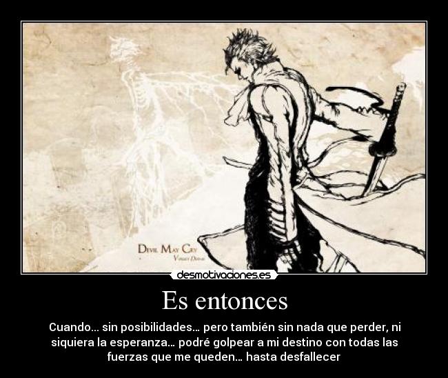 Es entonces - Cuando... sin posibilidades… pero también sin nada que perder, ni
siquiera la esperanza… podré golpear a mi destino con todas las
fuerzas que me queden… hasta desfallecer