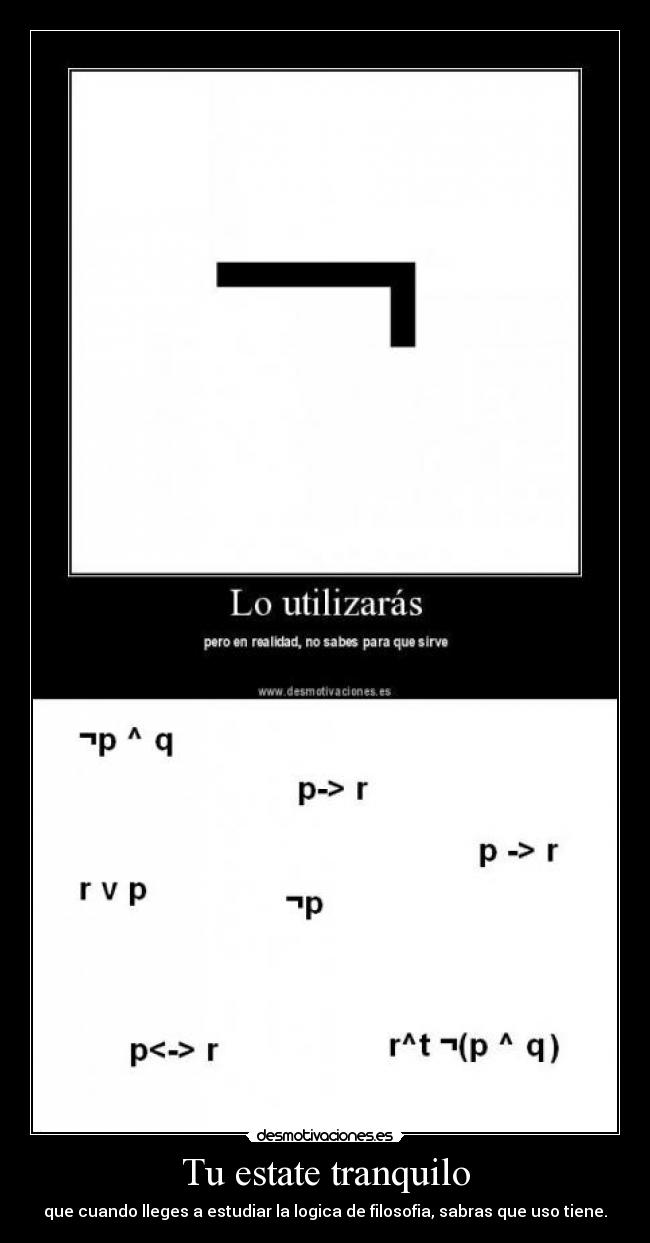 Tu estate tranquilo - que cuando lleges a estudiar la logica de filosofia, sabras que uso tiene.