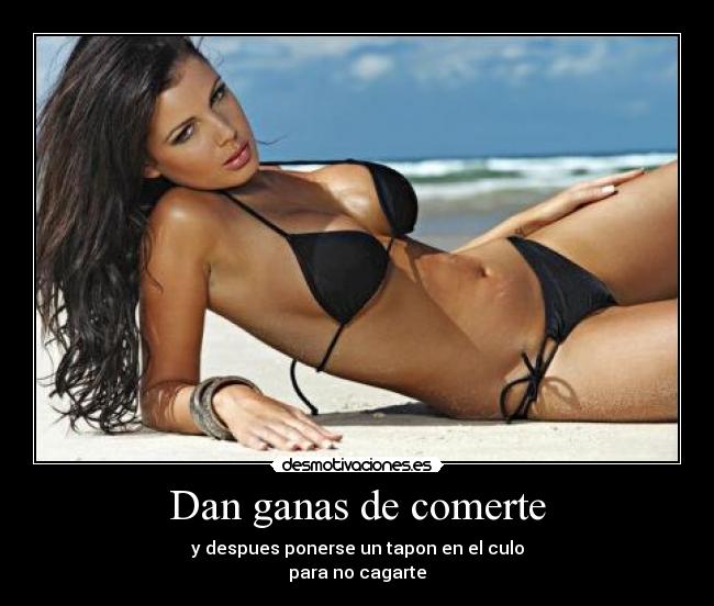 Dan ganas de comerte - y despues ponerse un tapon en el culo
para no cagarte