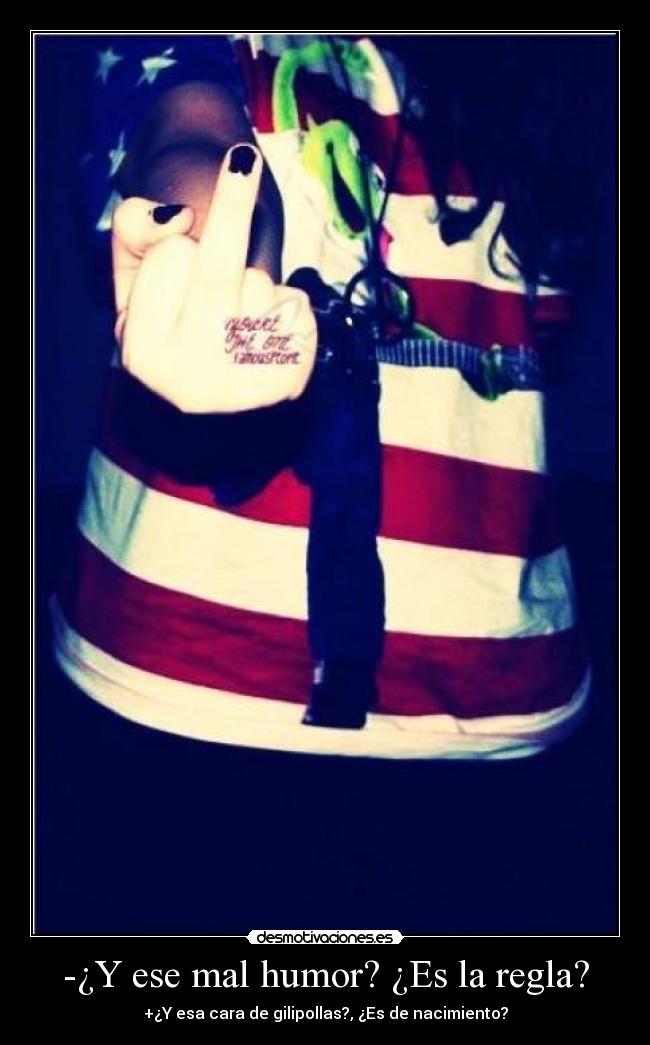 -¿Y ese mal humor? ¿Es la regla? - +¿Y esa cara de gilipollas?, ¿Es de nacimiento?