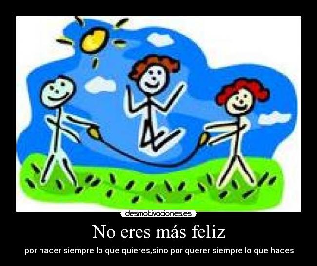 No eres más feliz - por hacer siempre lo que quieres,sino por querer siempre lo que haces