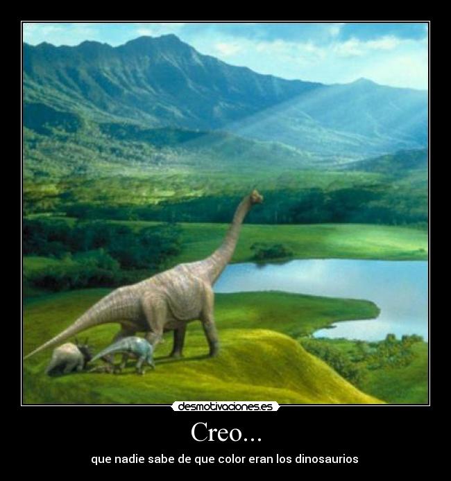 Creo... - que nadie sabe de que color eran los dinosaurios 