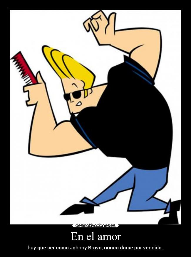 En el amor - hay que ser como Johnny Bravo, nunca darse por vencido..