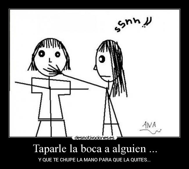 Taparle la boca a alguien ... - Y QUE TE CHUPE LA MANO PARA QUE LA QUITES...