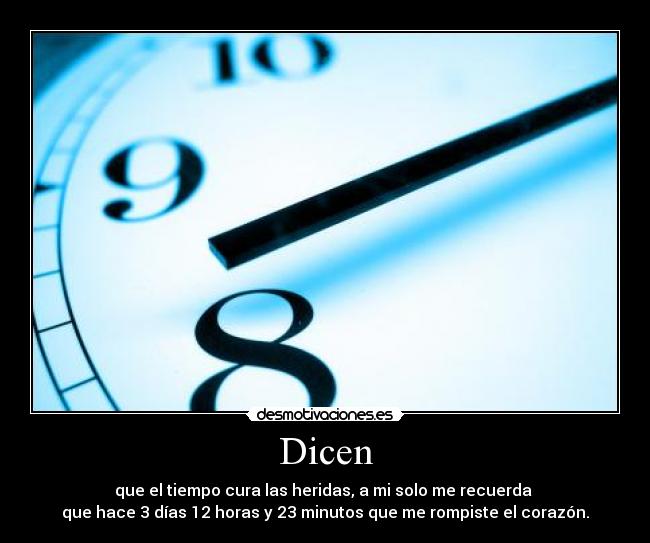 Dicen - que el tiempo cura las heridas, a mi solo me recuerda 
que hace 3 días 12 horas y 23 minutos que me rompiste el corazón.