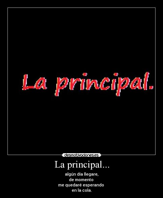 La principal... - algún día llegare,
de momento 
me quedaré esperando 
en la cola.