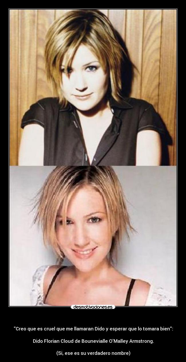 - Creo que es cruel que me llamaran Dido y esperar que lo tomara bien:
Dido Florian Cloud de Bounevialle OMalley Armstrong.
(Si, ese es su verdadero nombre)