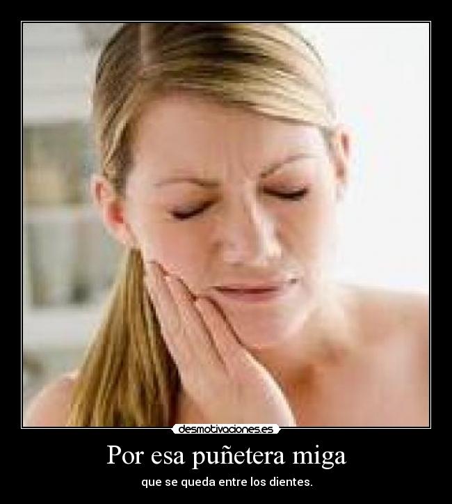 Por esa puñetera miga - que se queda entre los dientes.