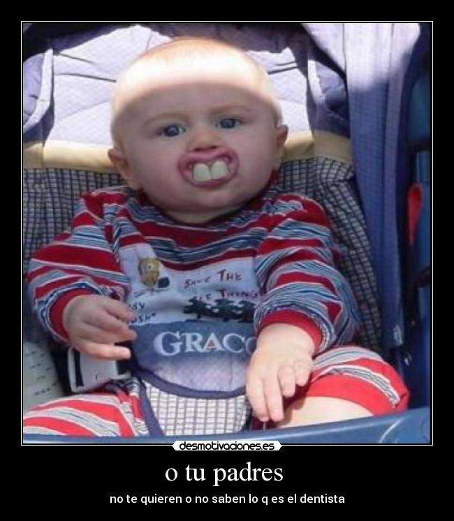 o tu padres - no te quieren o no saben lo q es el dentista