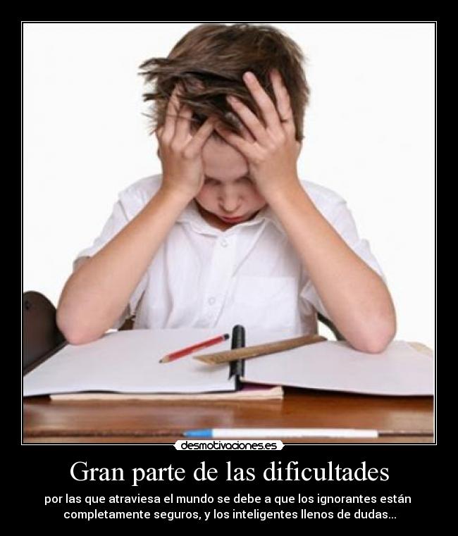 Gran parte de las dificultades - por las que atraviesa el mundo se debe a que los ignorantes están
completamente seguros, y los inteligentes llenos de dudas...