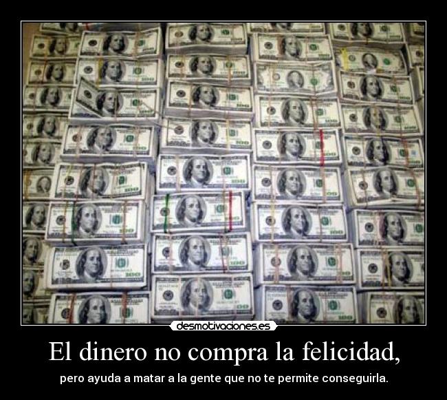 El dinero no compra la felicidad, - pero ayuda a matar a la gente que no te permite conseguirla.