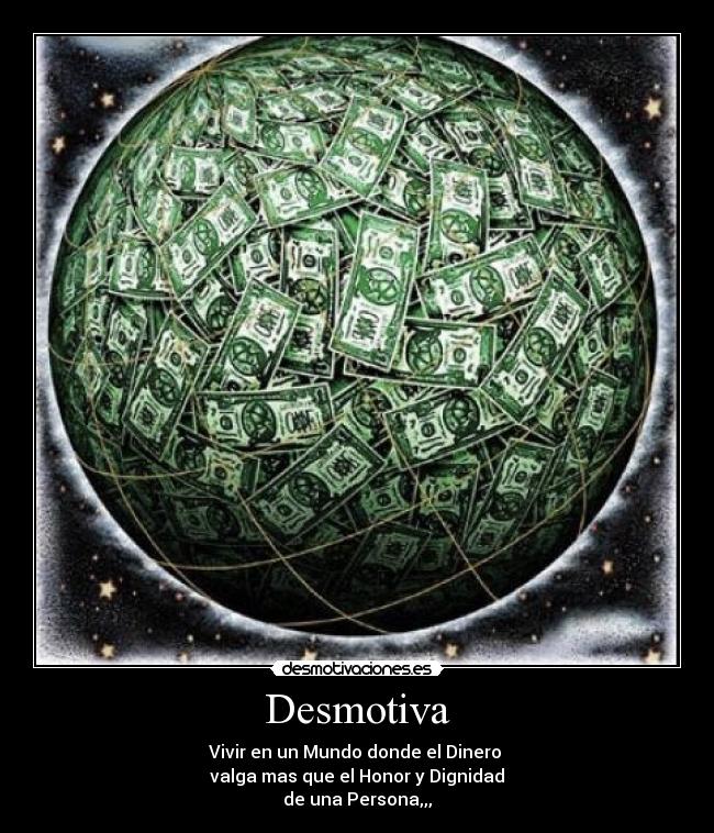 Desmotiva - Vivir en un Mundo donde el Dinero 
valga mas que el Honor y Dignidad
de una Persona,,,