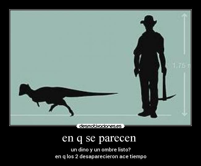 en q se parecen - un dino y un ombre listo?
en q los 2 desaparecieron ace tiempo