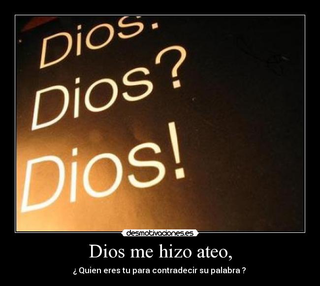 Dios me hizo ateo, - ¿ Quien eres tu para contradecir su palabra ?