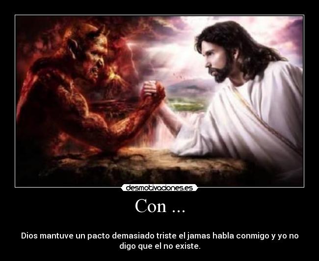 Con ... -
Dios mantuve un pacto demasiado triste el jamas habla conmigo y yo no
digo que el no existe.