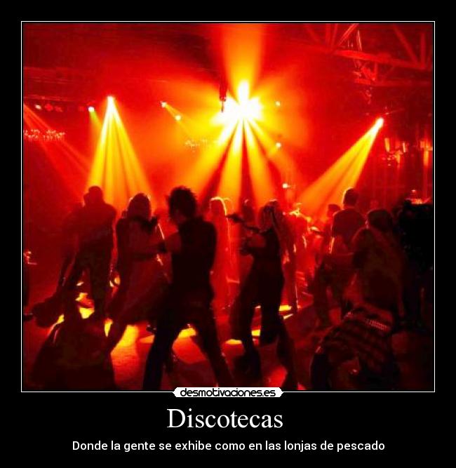 Discotecas - Donde la gente se exhibe como en las lonjas de pescado