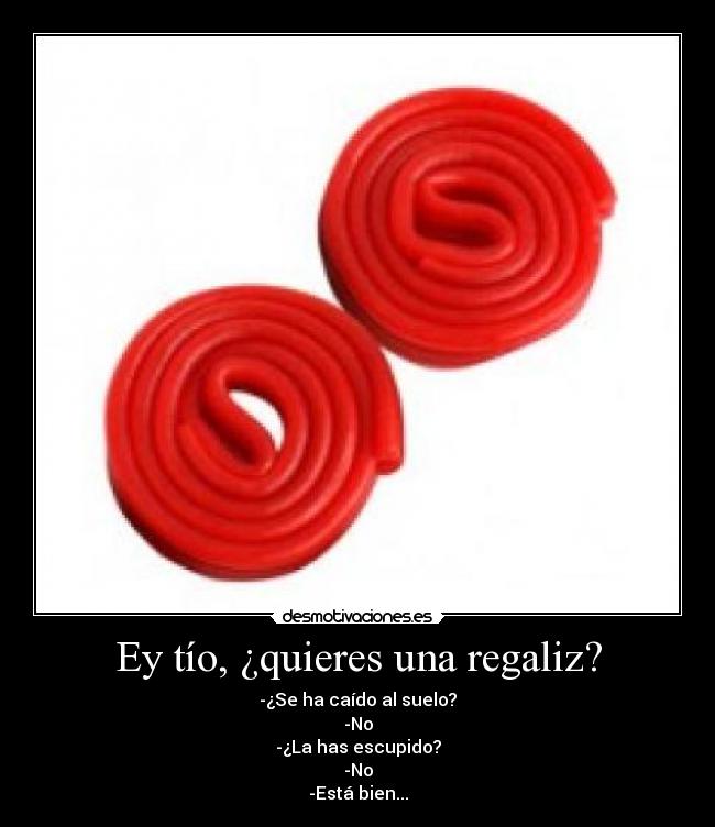 Ey tío, ¿quieres una regaliz? - -¿Se ha caído al suelo?
-No
-¿La has escupido?
-No
-Está bien...